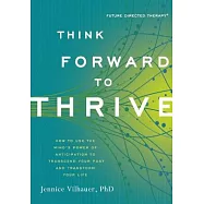 Think Forward to Thrive: How to Use the Mind&rsquo;s Power of Anticipation to Transcend Your Past and Transform Your Life