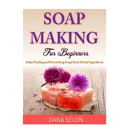 Soap Making for Beginners: Make Healing and Nourishing Soaps from Herbal Ingredients