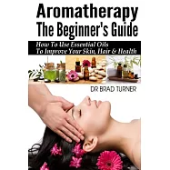 Aromatherapy the Beginner&rsquo;s Guide: How to Use Essential Oils to Improve Your Skin, Hair & Health