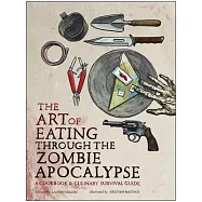 The Art of Eating Through the Zombie Apocalypse: A Cookbook & Culinary Survival Guide