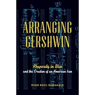 Arranging Gershwin: Rhapsody in Blue and the Creation of an American Icon