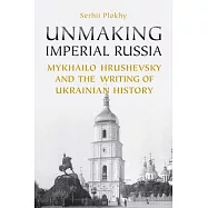 Unmaking Imperial Russia: Mykhailo Hrushevsky and the Writing of Ukrainian History