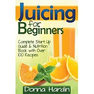 Juicing for Beginners: Complete Juicing Start Up Guide and Nutrition Book With over 100 Juicing Recipes for Health