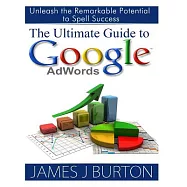 The Ultimate Guide to Google Adwords: Unleash the Remarkable Potential to Spell Success