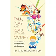 Talk, Play, and Read With Me Mommy: Interactive Activities to Enhance Your Child’s Language Development from Birth to
