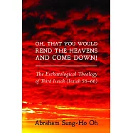 Oh, That You Would Rend the Heavens and Come Down!: The Eschatological Theology of Third Isaiah (Isaiah 56-66)