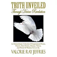 Truth Unveiled Through Divine Revelation: An Extraordinary Collection of Inspirational Poems,prayers, Short Stories, Dreams,visi