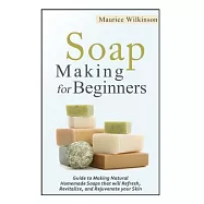 Soap Making for Beginners: Guide to Making Natural Homemade Soaps That Will Refresh, Revitalize, and Rejuvenate Your