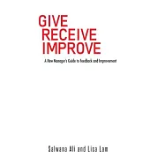 Give Receive Improve: A New Manager’s Guide to Feedback and Improvement