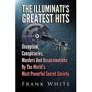 The Illuminati’’s Greatest Hits: Deception, Conspiracies, Murders and Assassinations by the World’s Most Powerful