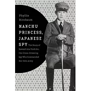 Manchu Princess, Japanese Spy: The Story of Kawashima Yoshiko, the Cross-Dressing Spy Who Commanded Her Own Army