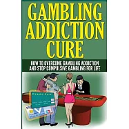 The Gambling Addiction Cure: How to Overcome Gambling Addiction and Stop Compulsive Gambling for Life
