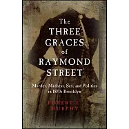 The Three Graces of Raymond Street: Murder, Madness, Sex, and Politics in 1870s Brooklyn