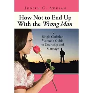 How Not to End Up with the Wrong Man: A Single Christian Woman&rsquo;s Guide to Courtship and Marriage