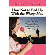 How Not to End Up with the Wrong Man: A Single Christian Woman&rsquo;s Guide to Courtship and Marriage