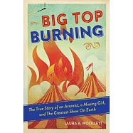 Big Top Burning: The True Story of an Arsonist, a Missing Girl, and The Greatest Show on Earth