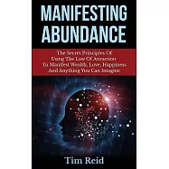 Manifesting Abundance: The Secret Principles of Using the Law of Attraction to Manifest Wealth, Love, Happiness and