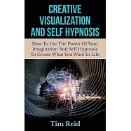 Creative Visualization and Self Hypnosis: How to Use the Power of Your Imagination and Self Hypnosis to Create What You
