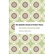 The Aesthetic Ground of Critical Theory: New Readings of Benjamin and Adorno