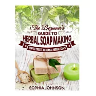 The Beginner&rsquo;s Guide to Herbal Soap Making: How to Create Artisanal Herbal Soaps