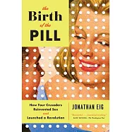 The Birth of the Pill: How Four Crusaders Reinvented Sex and Launched a Revolution