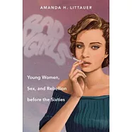 Bad Girls: Young Women, Sex, and Rebellion Before the Sixties