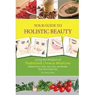 Your Guide to Holistic Beauty: Using the Wisdom of Traditional Chinese Medicine: Radiant Face, Skin, Hair, Eyes and Health from