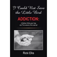 I Could Not Save the Little Bird: Addiction: a Mother&rsquo;s Birds-eye View and the Lessons She Learned