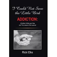 I Could Not Save the Little Bird: Addiction: a Mother&rsquo;s Birds-eye View and the Lessons She Learned