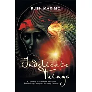 Indelicate Things: A Collection of Narratives About the Female Body Giving and Receiving Pleasure.