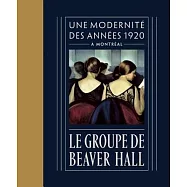 Le Groupe De Beaver Hall: Une Modernit&eacute; Des Ann&eacute;es 1920 &Agrave; Montr&eacute;al
