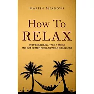 How to Relax: Stop Being Busy, Take a Break and Get Better Results While Doing Less