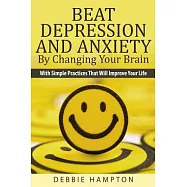Beat Depression And Anxiety By Changing Your Brain: With Simple Practices That Will Improve Your Life