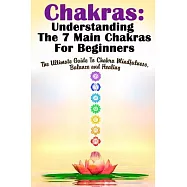 Chakras: Understanding the 7 Main Chakras for Beginners: the Ultimate Guide to Chakra Mindfulness, Balance and Healing
