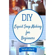 Diy Liquid Soap Making for Beginners: How to Make Moisturizing Hand Soaps, Therapeutic Shower Gels, Relaxing Bubble