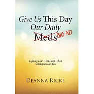 Give Us This Day Our Daily Meds (Bread): Fighting Fear With Faith When Antidepressants Fail