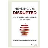 Healthcare Disrupted: Next Generation Business Models and Strategies