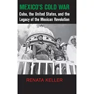 Mexico’s Cold War: Cuba, the United States, and the Legacy of the Mexican Revolution