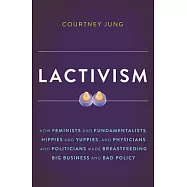 Lactivism: How Feminists and Fundamentalists, Hippies and Yuppies, and Physicians and Politicians Made Breastfeeding Big Busines