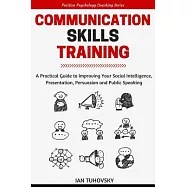 Communication Skills: A Practical Guide to Improving Your Social Intelligence, Presentation, Persuasion and Public