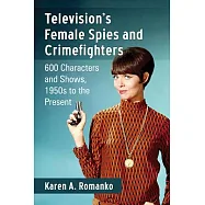Television’s Female Spies and Crimefighters: 600 Characters and Shows, 1950s to the Present