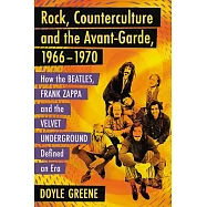 Rock, Counterculture and the Avant-Garde, 1966-1970: How the Beatles, Frank Zappa and the Velvet Underground Defined an