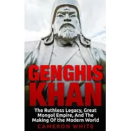 Genghis Khan: The Ruthless Legacy, Great Mongol Empire, and the Making of the Modern World