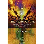 The Heart of Life: Shamanic Initiation and Healing in the Modern World