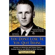 You Don’t Lose ’til You Quit Trying: Lessons on Adversity and Victory from a Vietnam Veteran and Medal of Honor