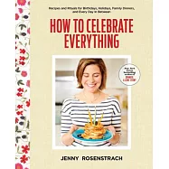 How to Celebrate Everything: Recipes and Rituals for Birthdays, Holidays, Family Dinners, and Every Day in Between: A Cookbook