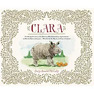 Clara: The Mostly True Story of the Rhinoceros Who Dazzled Kings, Inspired Artists, and Won the Hearts of Everyone...While She A
