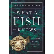 What a Fish Knows: The Inner Lives of Our Underwater Cousins