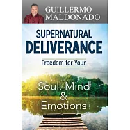 Supernatural Deliverance: Freedom for Your Soul, Mind and Emotions