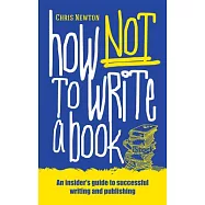 How Not to Write a Book: An Insider’s Guide to Successful Writing and Publishing for Beginners